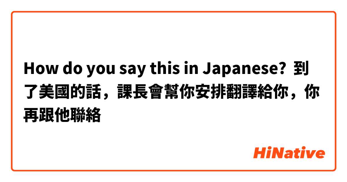 How do you say this in Japanese? 到了美國的話，課長會幫你安排翻譯給你，你再跟他聯絡