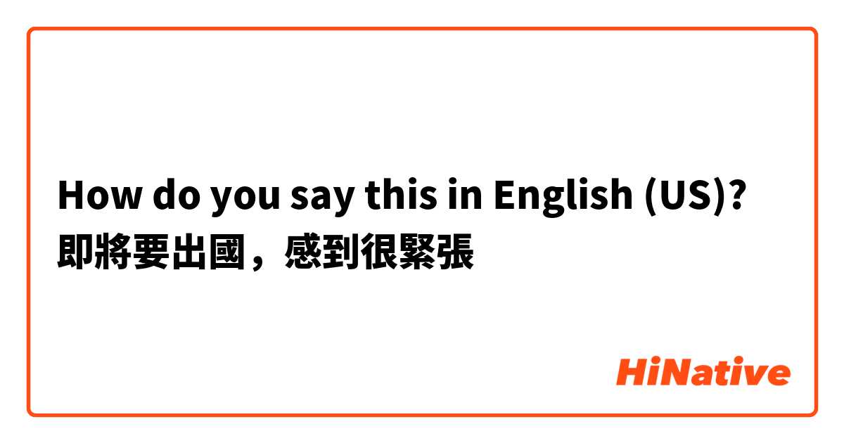 How do you say this in English (US)? 即將要出國，感到很緊張
