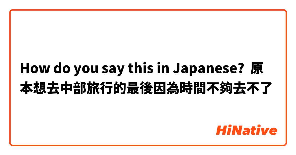 How do you say this in Japanese? 原本想去中部旅行的最後因為時間不夠去不了