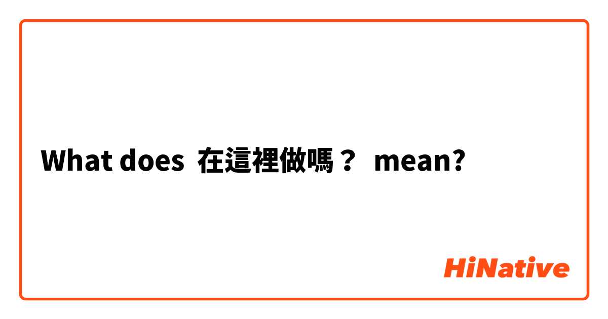What does 在這裡做嗎？ mean?