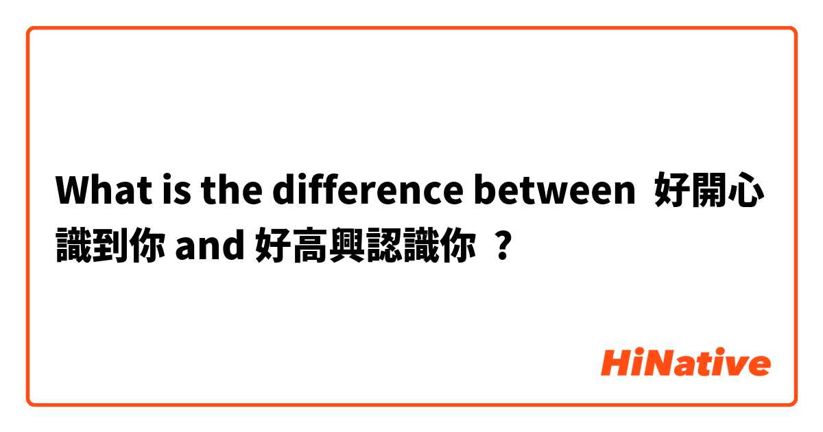 What is the difference between 好開心識到你 and 好高興認識你 ?