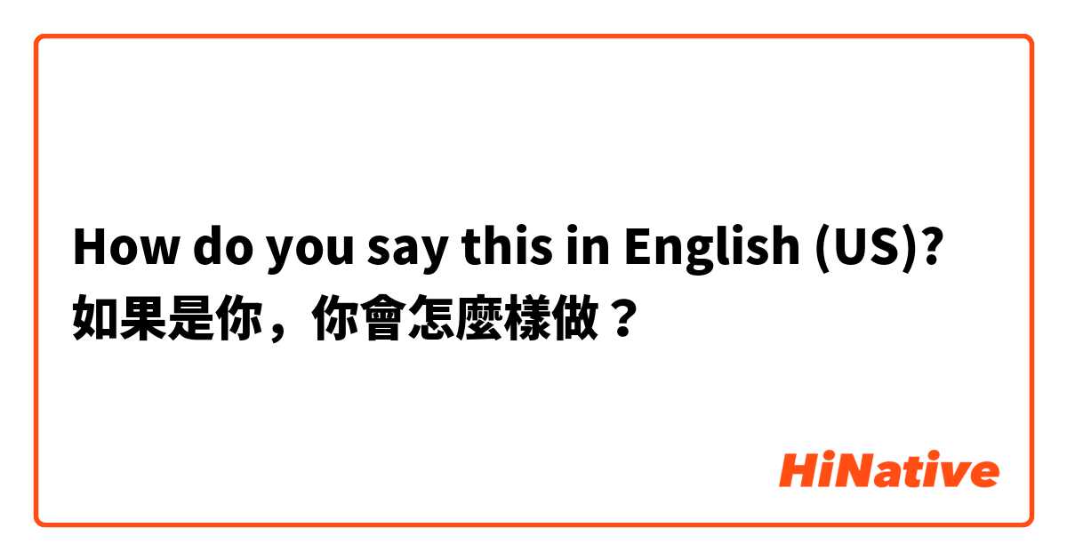 How do you say this in English (US)? 如果是你，你會怎麼樣做？