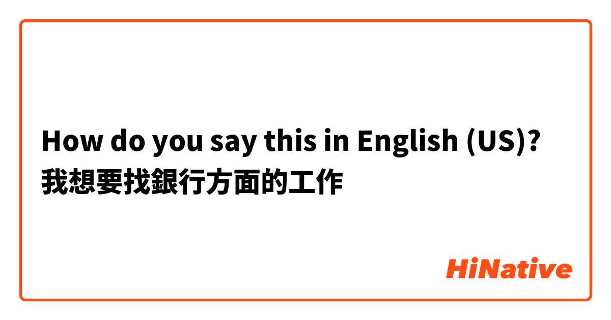How do you say this in English (US)? 我想要找銀行方面的工作