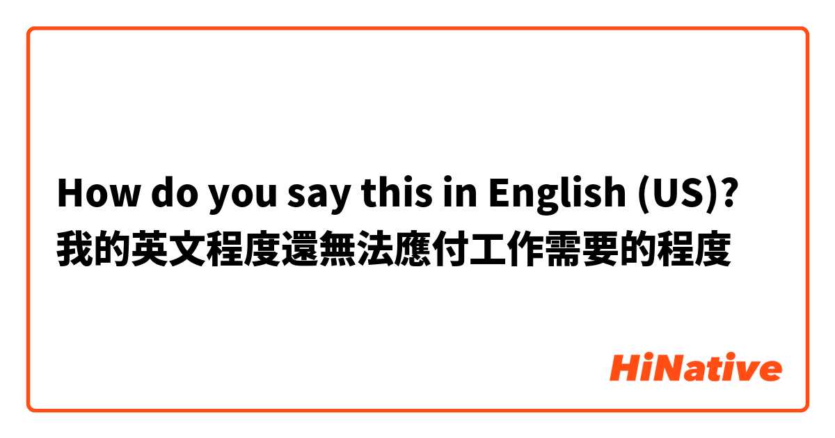 How do you say this in English (US)? 我的英文程度還無法應付工作需要的程度