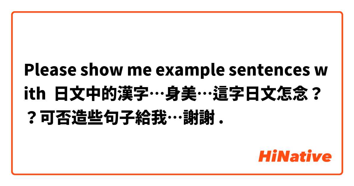 Please show me example sentences with 日文中的漢字…身美…這字日文怎念？？可否造些句子給我…謝謝.