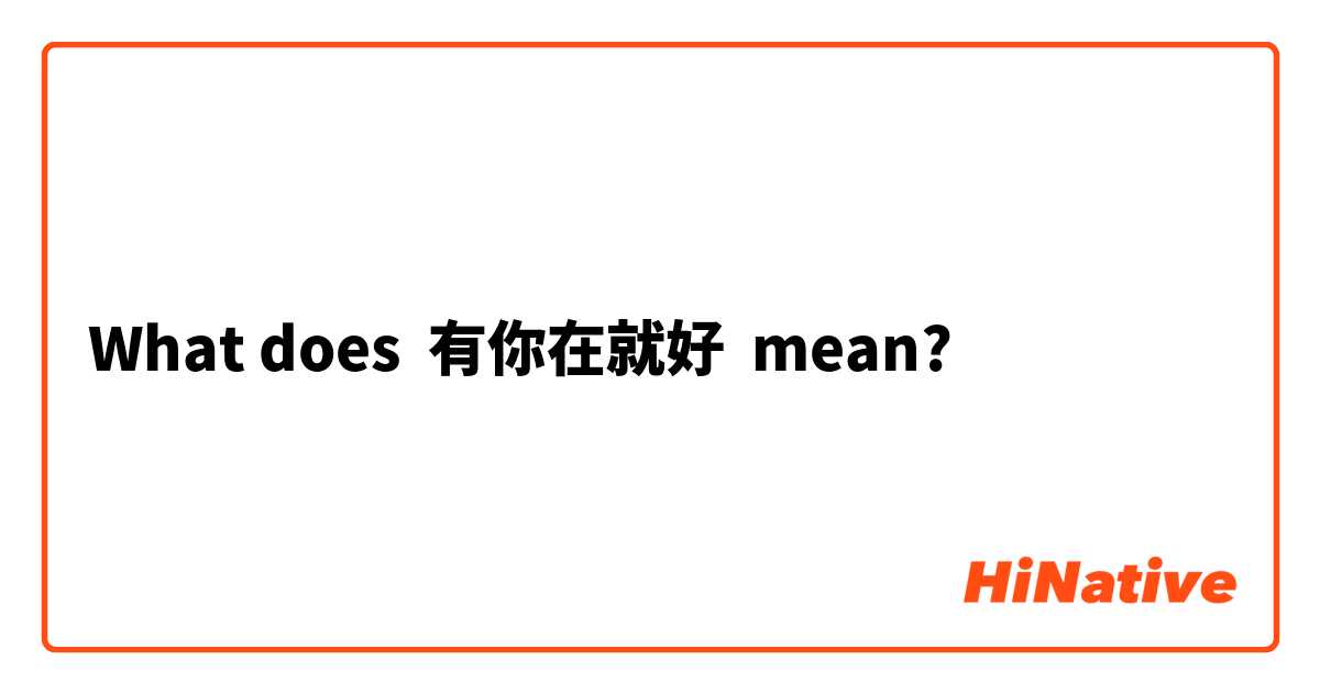What does 有你在就好 mean?