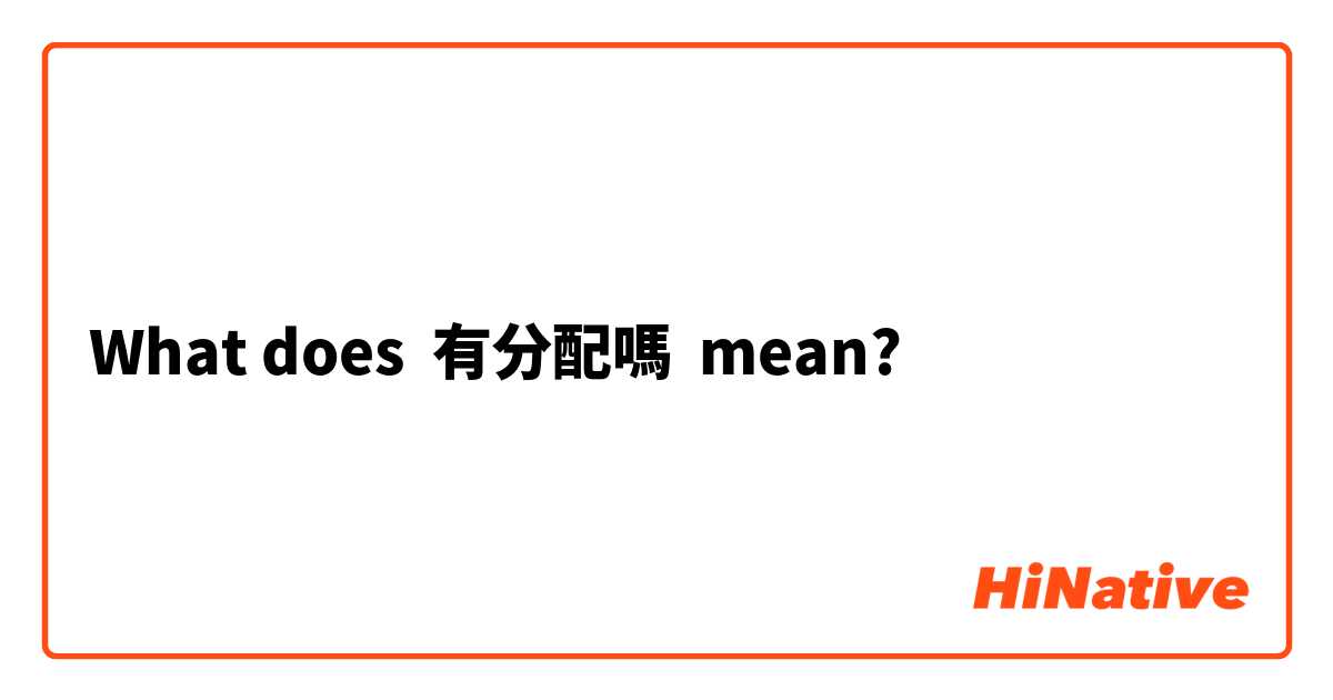What does 有分配嗎 mean?