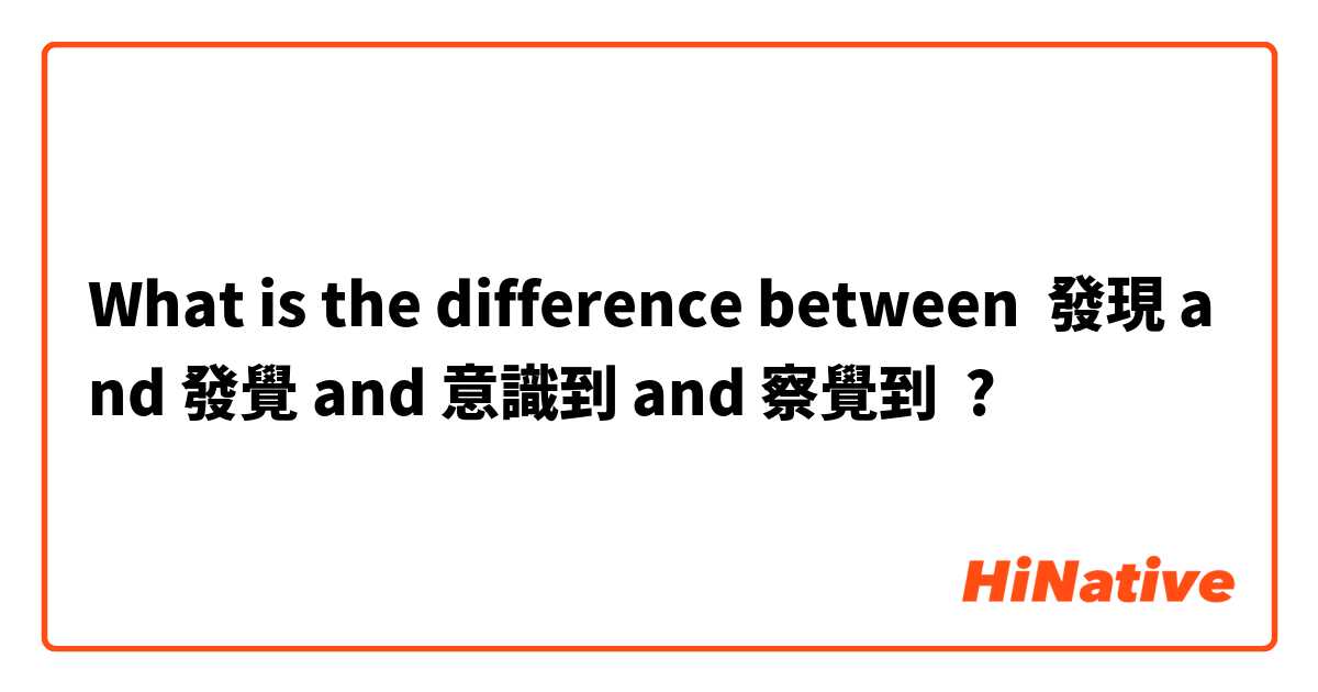 What is the difference between 發現 and 發覺 and 意識到 and 察覺到 ?