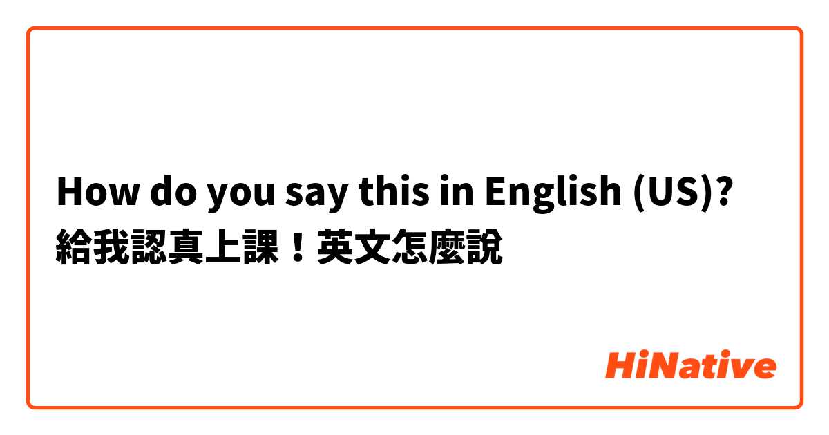 How do you say this in English (US)? 給我認真上課！英文怎麼說