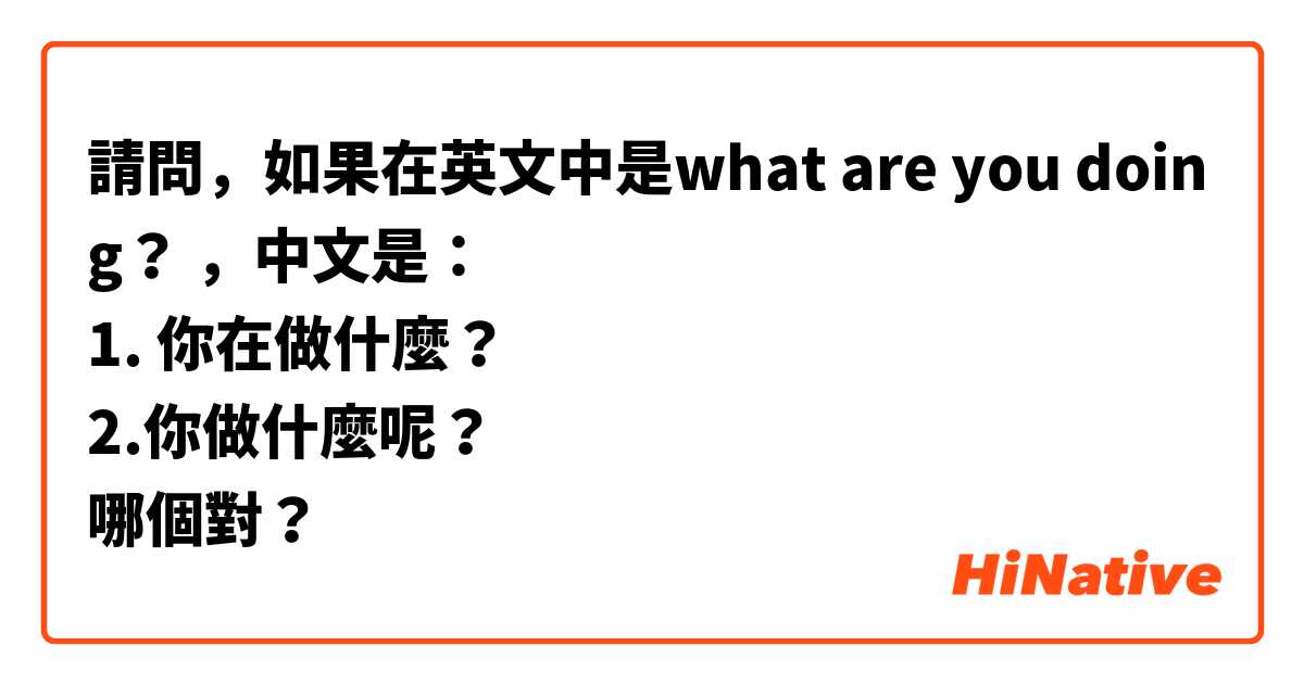 請問，如果在英文中是what are you doing？ ，中文是：
1. 你在做什麼？
2.你做什麼呢？
哪個對？