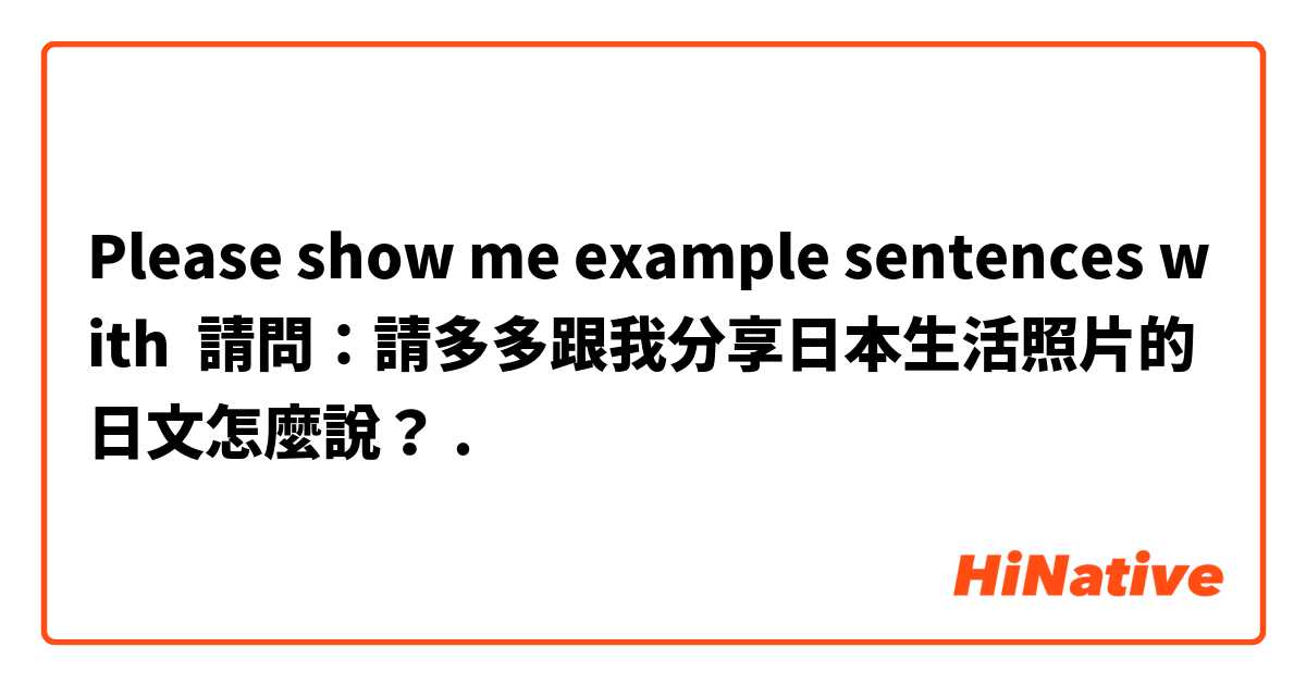 Please show me example sentences with 請問：請多多跟我分享日本生活照片的日文怎麼說？.