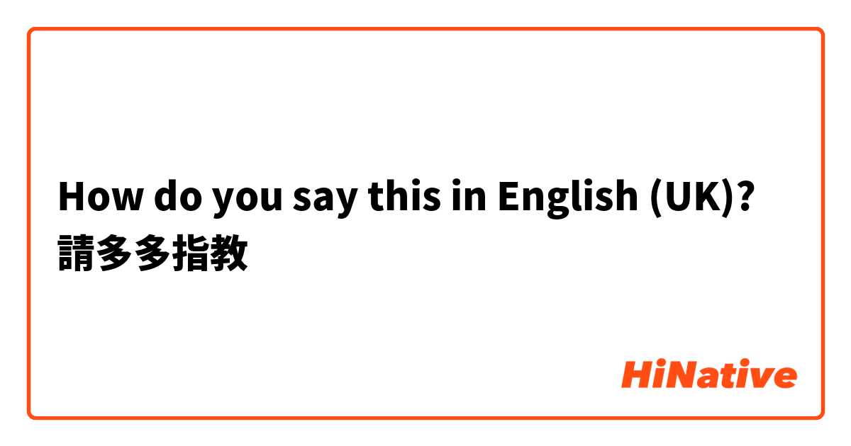 How do you say this in English (UK)? 請多多指教