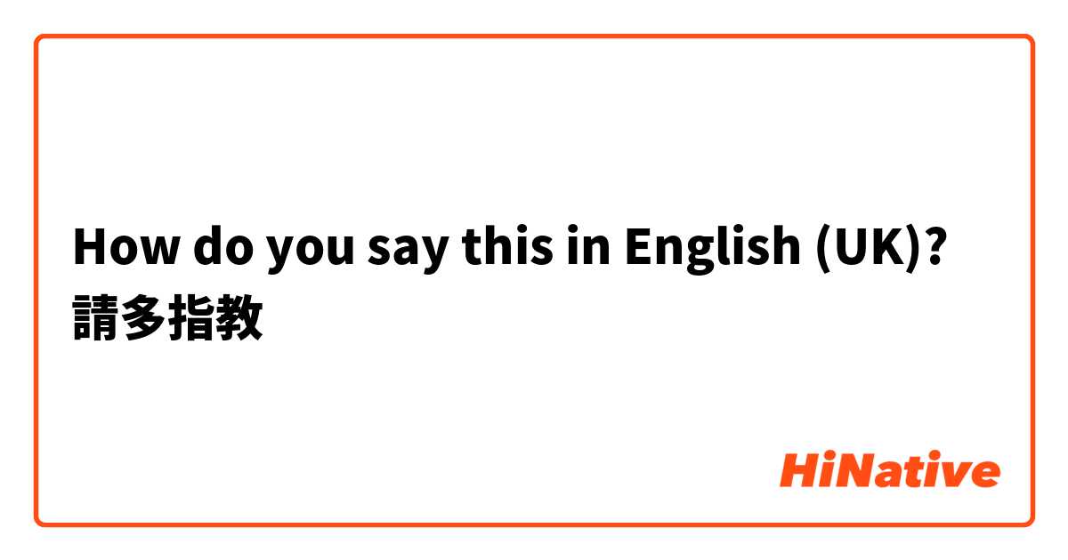 How do you say this in English (UK)? 請多指教
