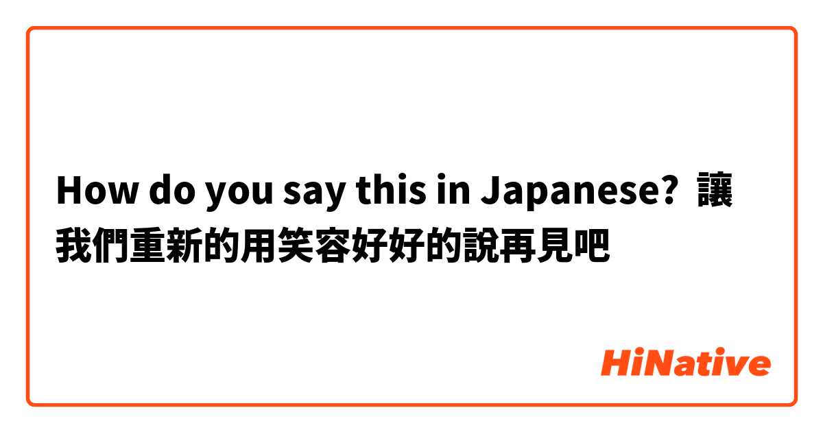 How do you say this in Japanese? 讓我們重新的用笑容好好的說再見吧