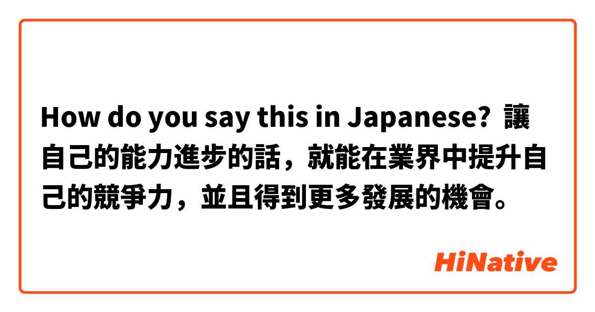 How do you say this in Japanese? 讓自己的能力進步的話，就能在業界中提升自己的競爭力，並且得到更多發展的機會。