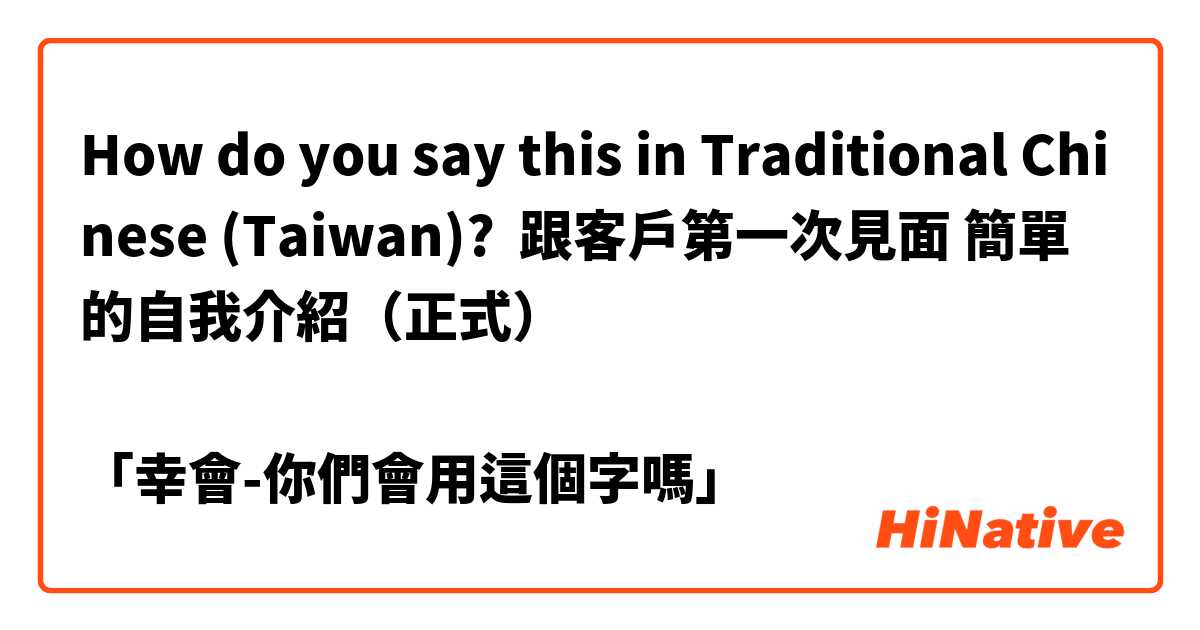 How do you say this in Traditional Chinese (Taiwan)? 跟客戶第一次見面 簡單的自我介紹（正式）

「幸會-你們會用這個字嗎」