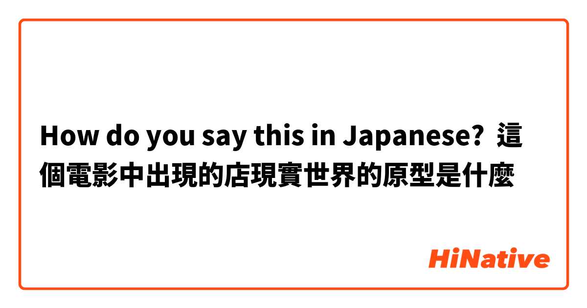 How do you say this in Japanese? 這個電影中出現的店現實世界的原型是什麼