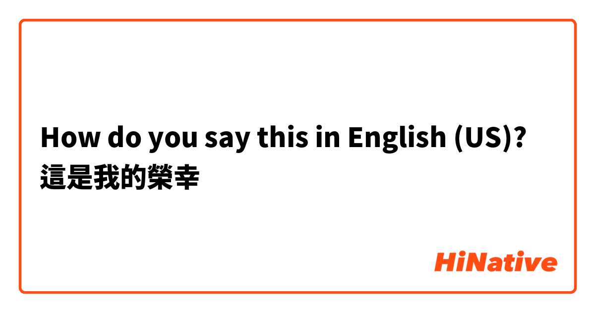 How do you say this in English (US)? 這是我的榮幸