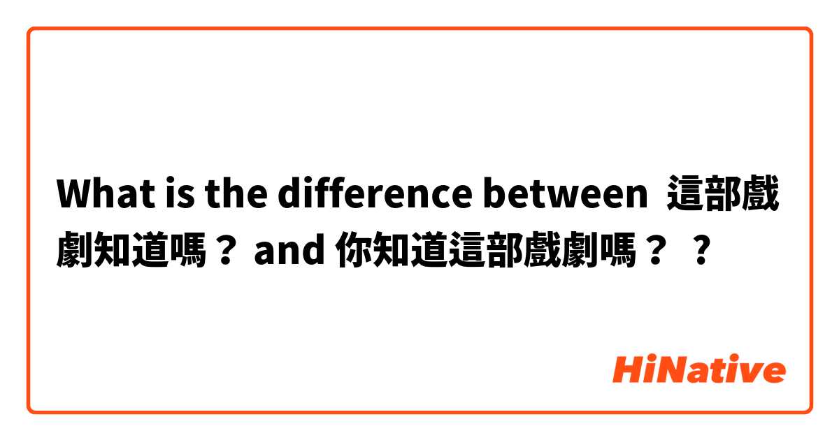What is the difference between 這部戲劇知道嗎？ and 你知道這部戲劇嗎？ ?