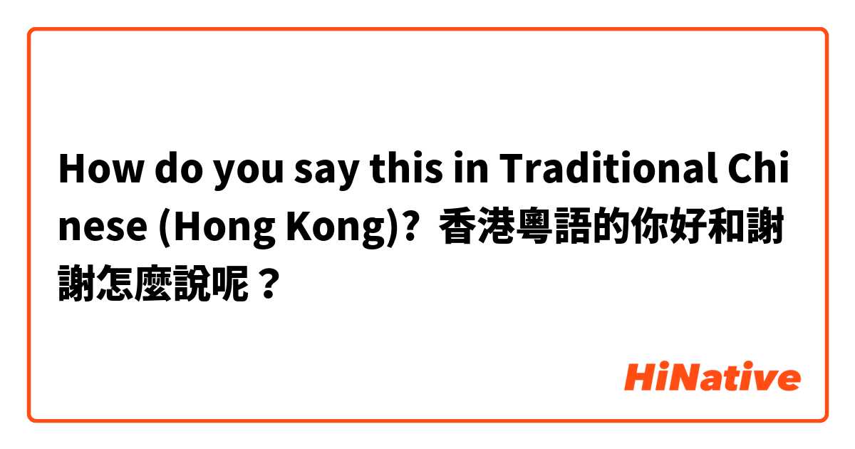 How do you say this in Traditional Chinese (Hong Kong)? 香港粵語的你好和謝謝怎麼說呢？