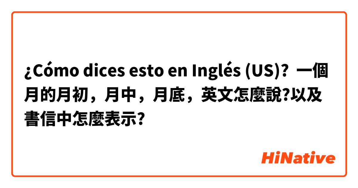 ¿Cómo dices esto en Inglés (US)? 一個月的月初，月中，月底，英文怎麼說?以及書信中怎麼表示?