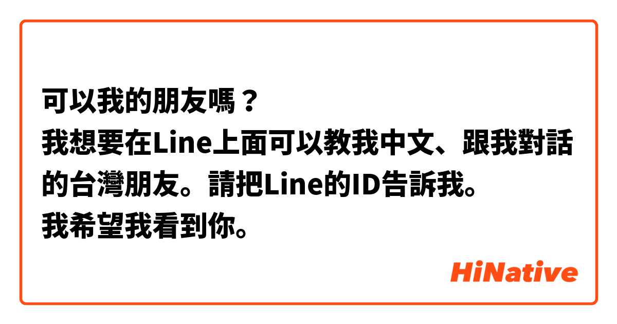 可以我的朋友嗎？
我想要在Line上面可以教我中文、跟我對話的台灣朋友。請把Line的ID告訴我。
我希望我看到你。