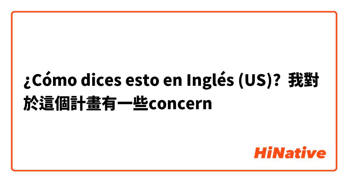 ¿Cómo dices esto en Inglés (US)? 我對於這個計畫有一些concern 