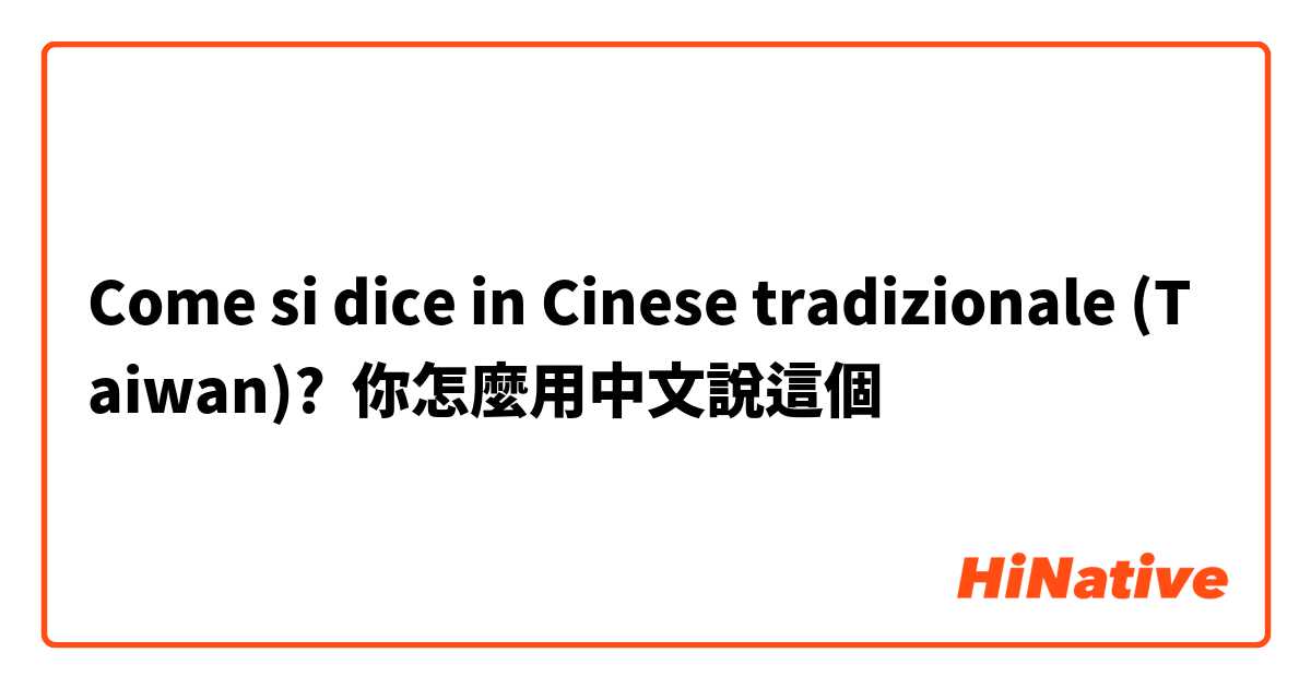 Come si dice in Cinese tradizionale (Taiwan)? 你怎麼用中文說這個