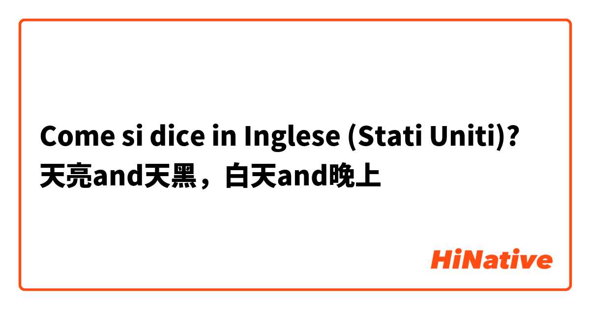Come si dice in Inglese (Stati Uniti)? 天亮and天黑，白天and晚上