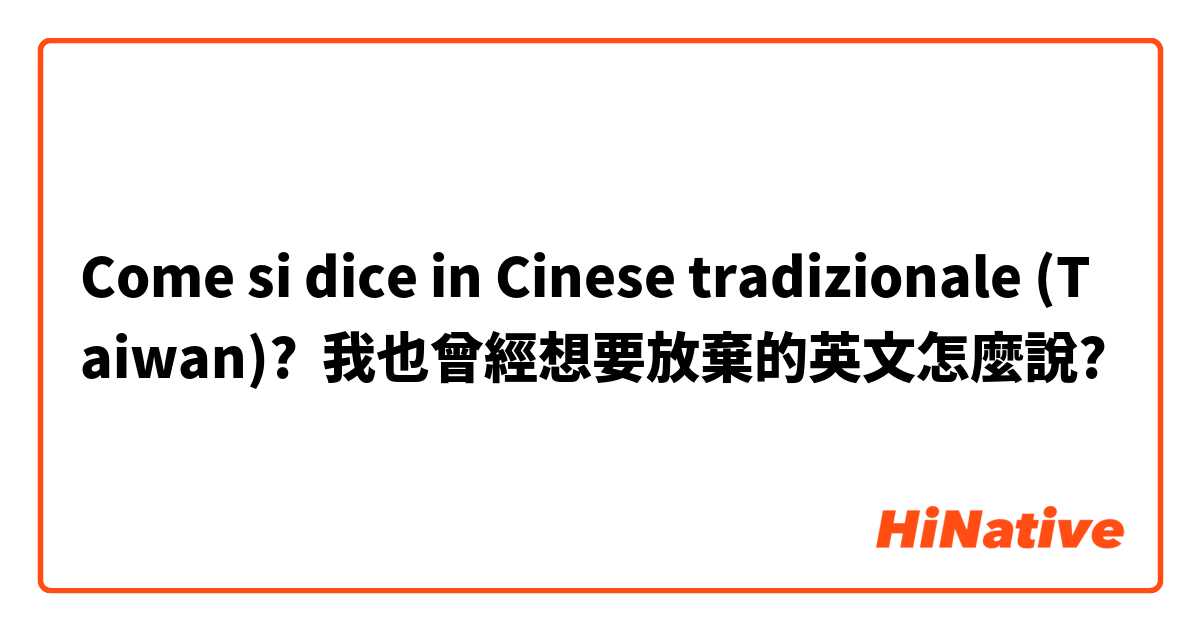 Come si dice in Cinese tradizionale (Taiwan)? 我也曾經想要放棄的英文怎麼說?
