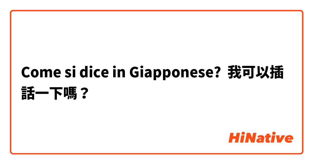 Come si dice in Giapponese? 我可以插話一下嗎？