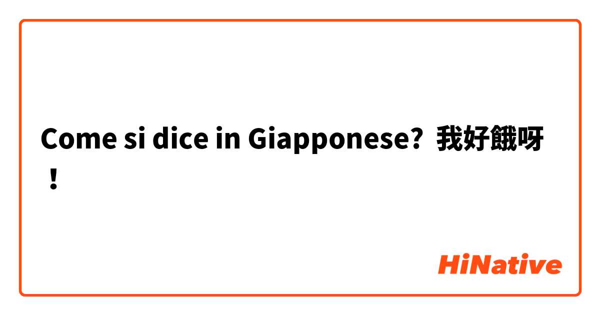 Come si dice in Giapponese? 我好餓呀！