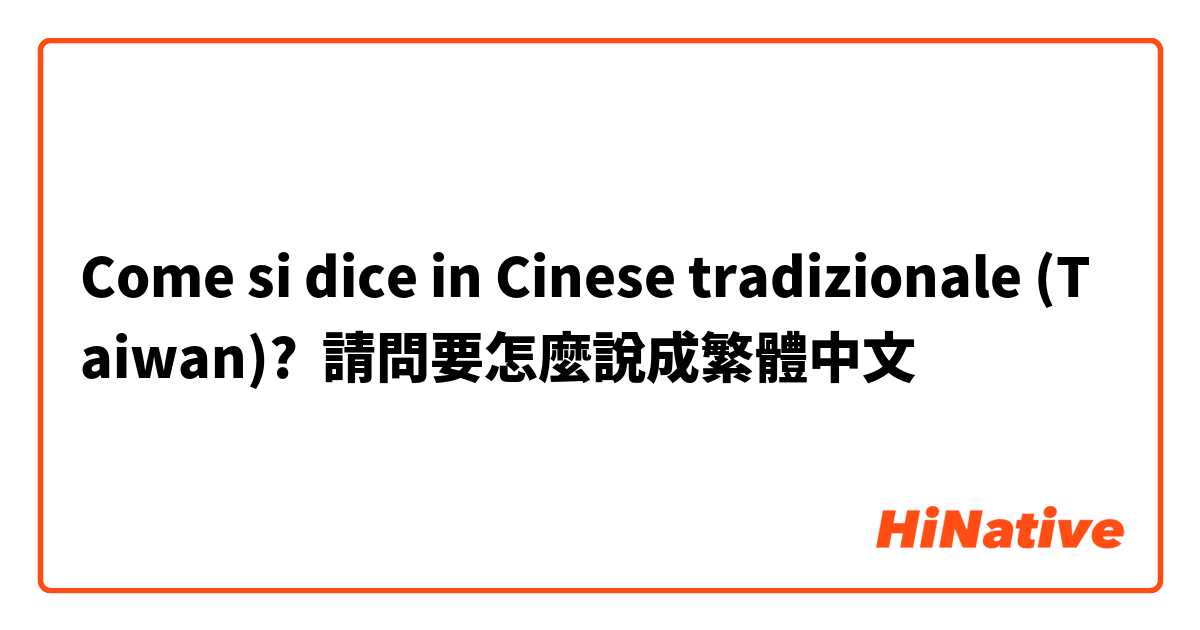 Come si dice in Cinese tradizionale (Taiwan)? 請問要怎麼說成繁體中文