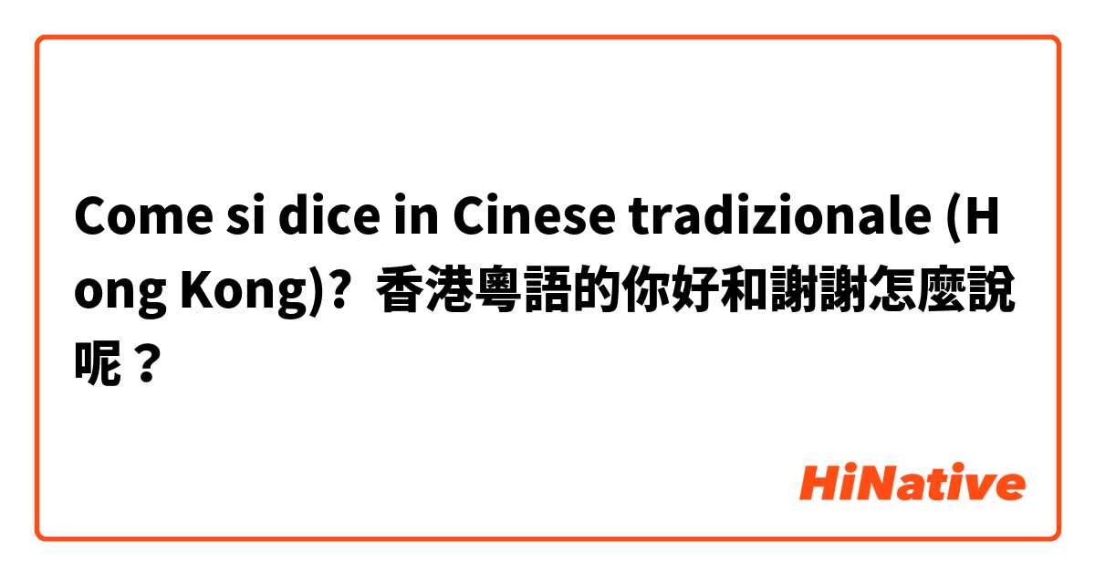 Come si dice in Cinese tradizionale (Hong Kong)? 香港粵語的你好和謝謝怎麼說呢？
