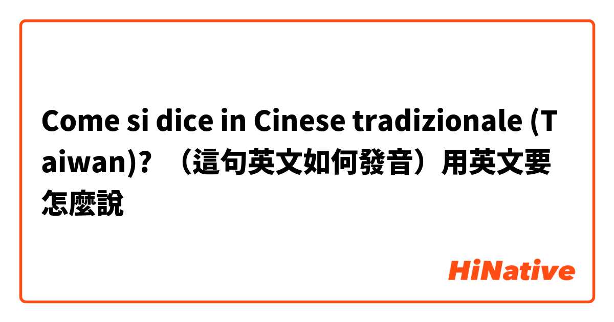 Come si dice in Cinese tradizionale (Taiwan)? （這句英文如何發音）用英文要怎麼說