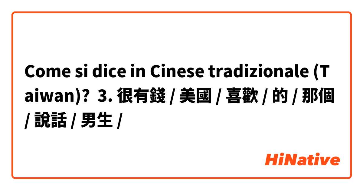 Come si dice in Cinese tradizionale (Taiwan)? 3. 很有錢 / 美國 / 喜歡 / 的 / 那個 / 說話 / 男生 /
