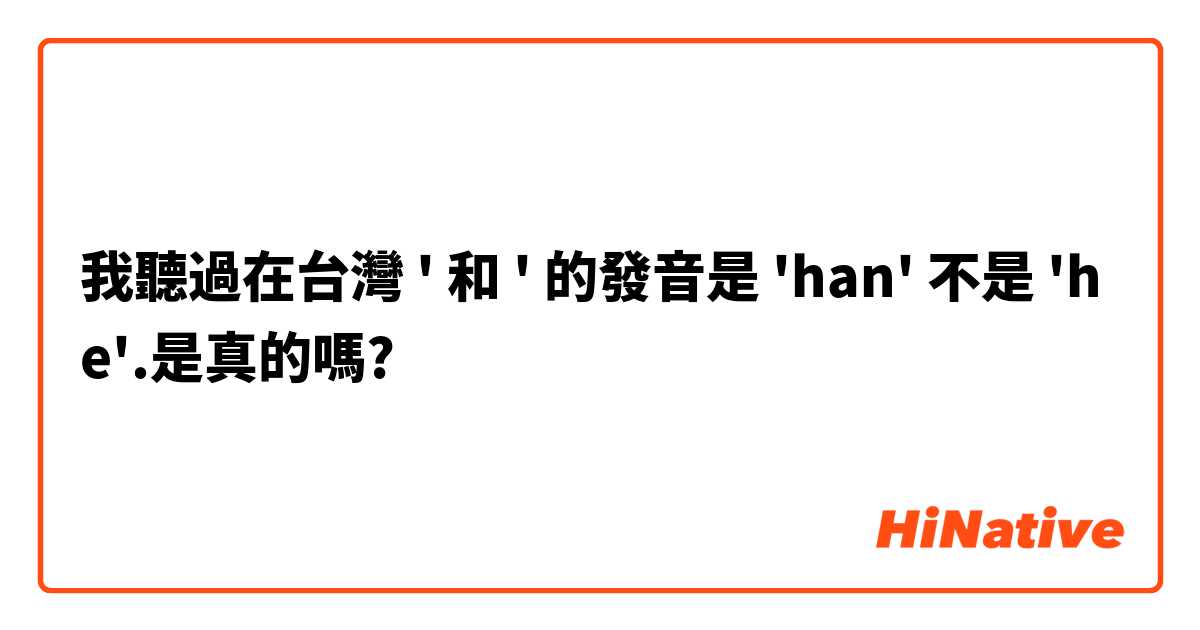 我聽過在台灣 ' 和 ' 的發音是 'han' 不是 'he'. 是真的嗎? | HiNative