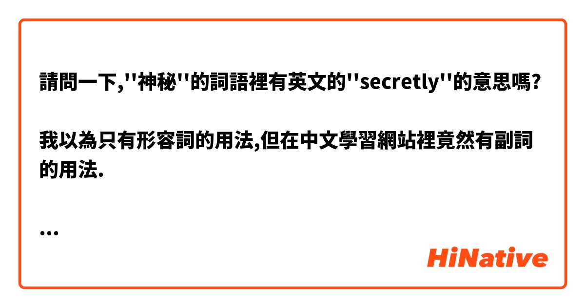 請問一下 神秘 的詞語裡有英文的 Secretly 的意思嗎 我以為只有形容詞的用法 但在中文學習網站裡竟然有副詞的用法 如果有的話 麻煩你們 跟例句一起解釋我嗎 Hinative