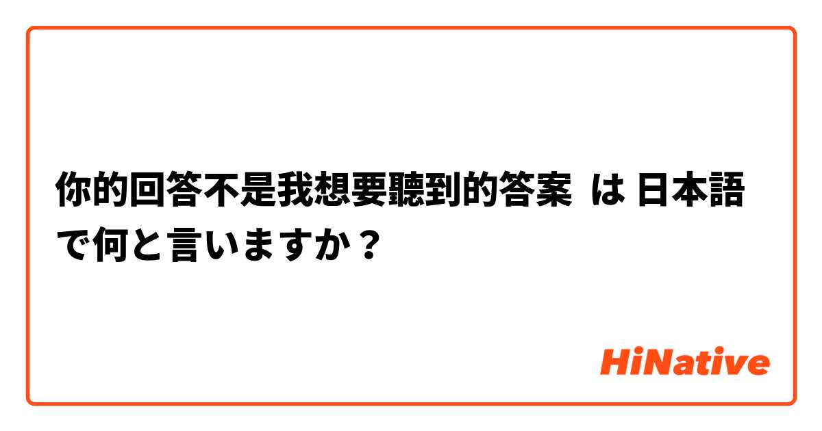 你的回答不是我想要聽到的答案
 は 日本語 で何と言いますか？