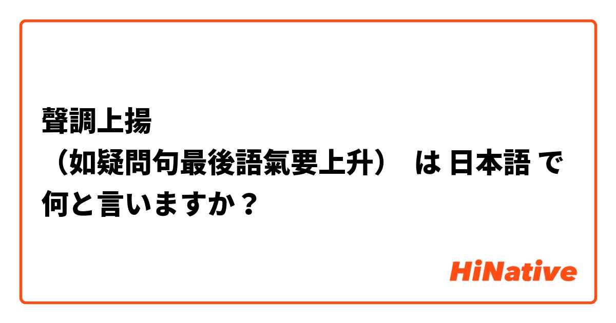 聲調上揚 
（如疑問句最後語氣要上升🔝） は 日本語 で何と言いますか？