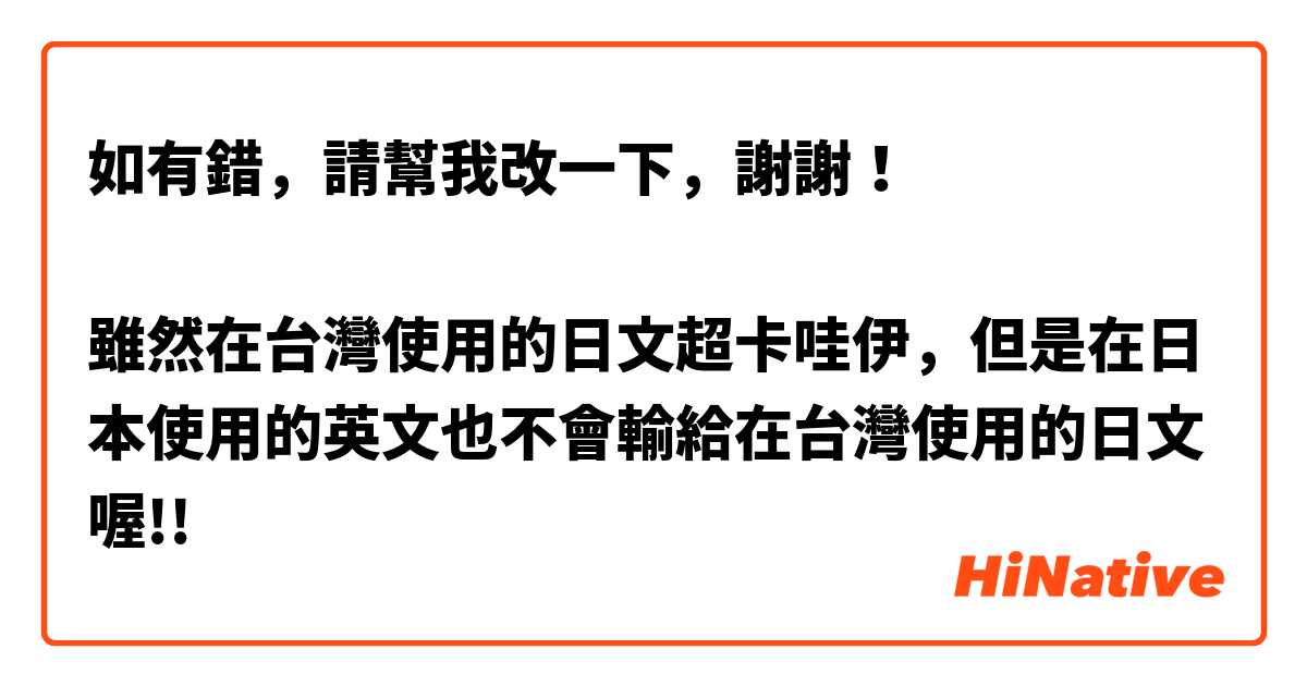 如有錯，請幫我改一下，謝謝！

雖然在台灣使用的日文超卡哇伊，但是在日本使用的英文也不會輸給在台灣使用的日文喔!!


