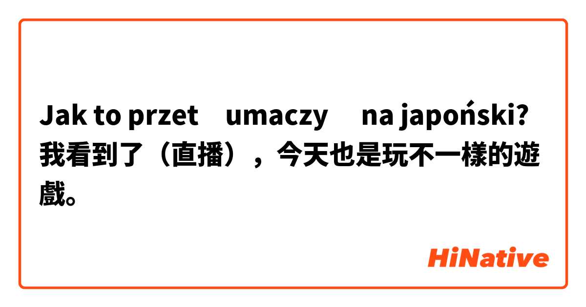 Jak to przetłumaczyć na japoński? 我看到了（直播），今天也是玩不一樣的遊戲。