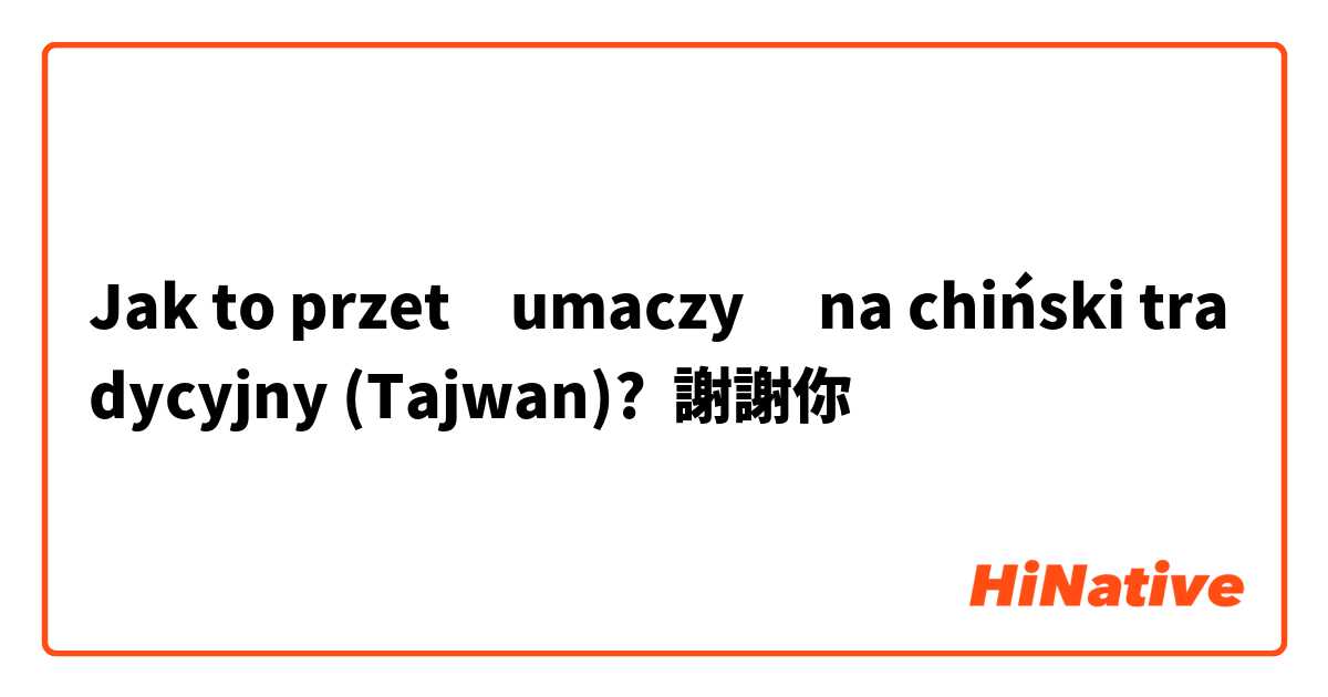 Jak to przetłumaczyć na chiński tradycyjny (Tajwan)? 謝謝你