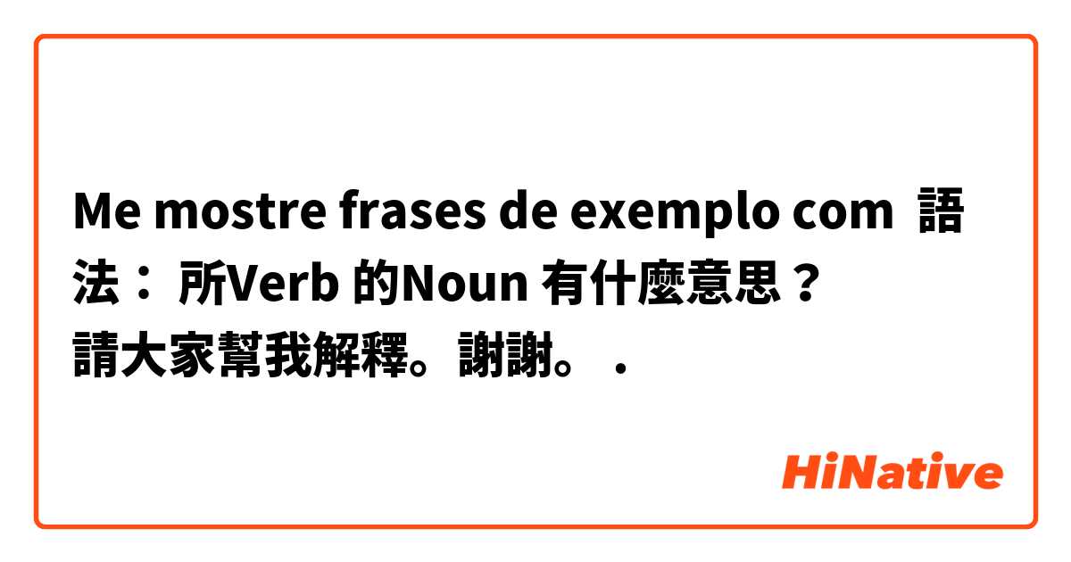 Me mostre frases de exemplo com 語法： 所Verb 的Noun 有什麼意思？
請大家幫我解釋。謝謝。.
