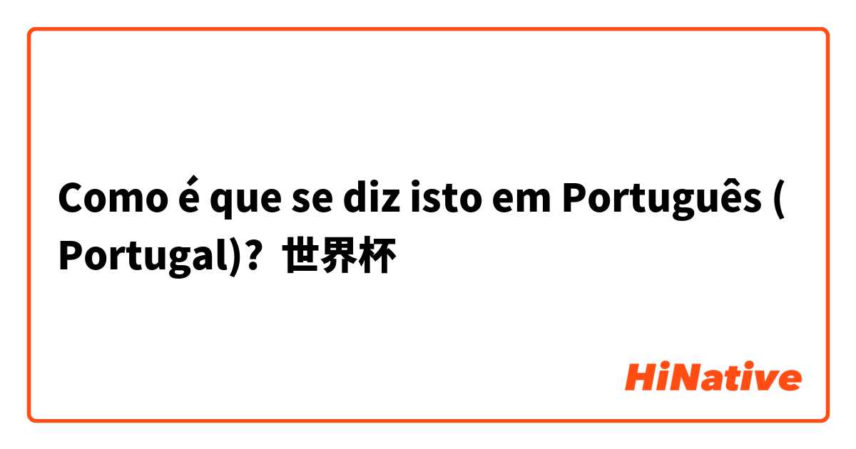 Como é que se diz isto em Português (Portugal)? 世界杯
