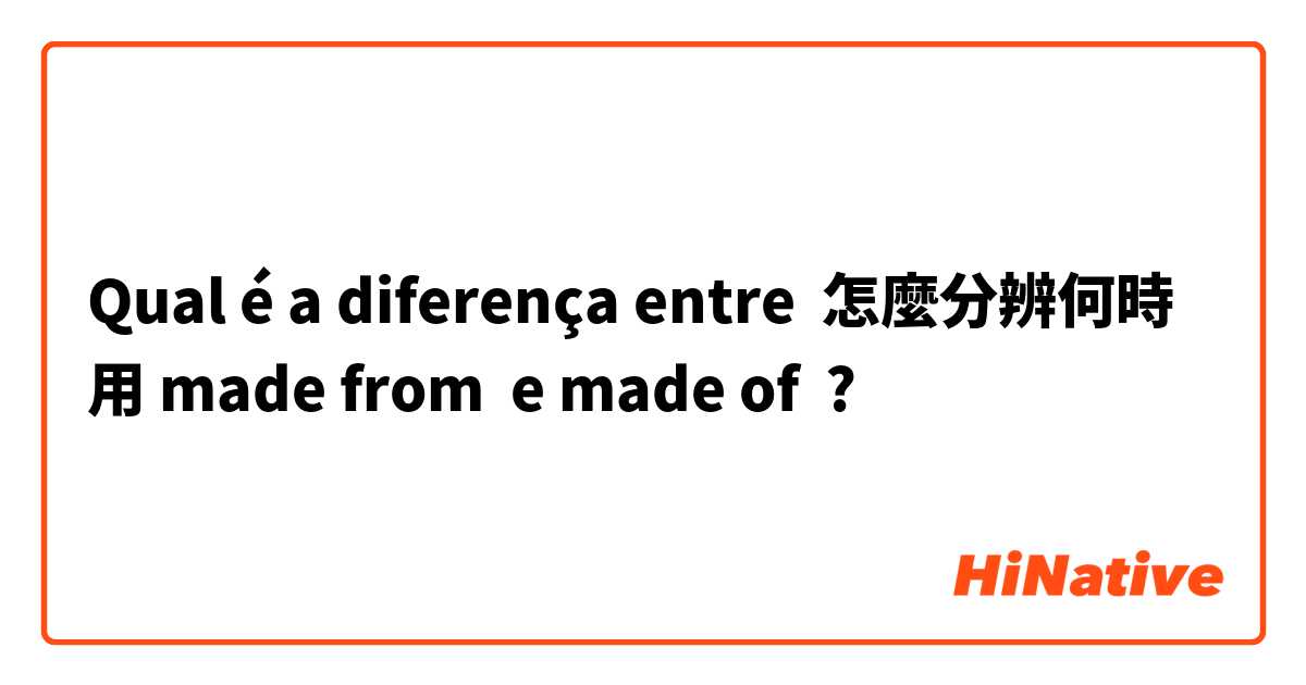 Qual é a diferença entre 怎麼分辨何時用 made from  e made of ?