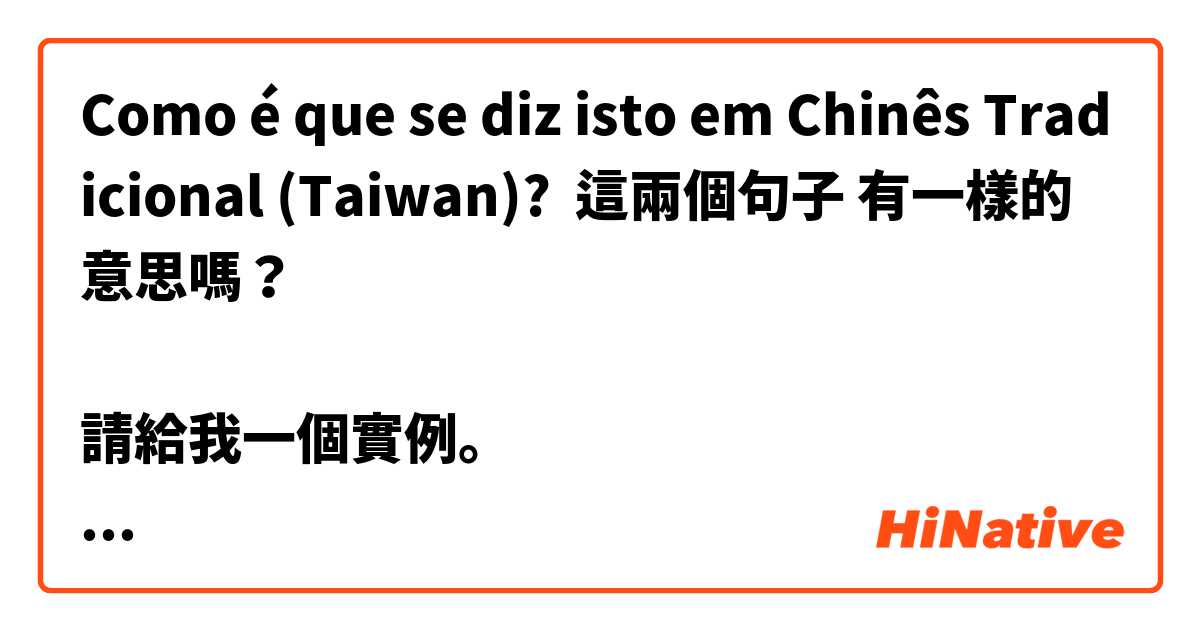 Como é que se diz isto em Chinês Tradicional (Taiwan)? 這兩個句子 有一樣的意思嗎？

請給我一個實例。

請提供一個實例。