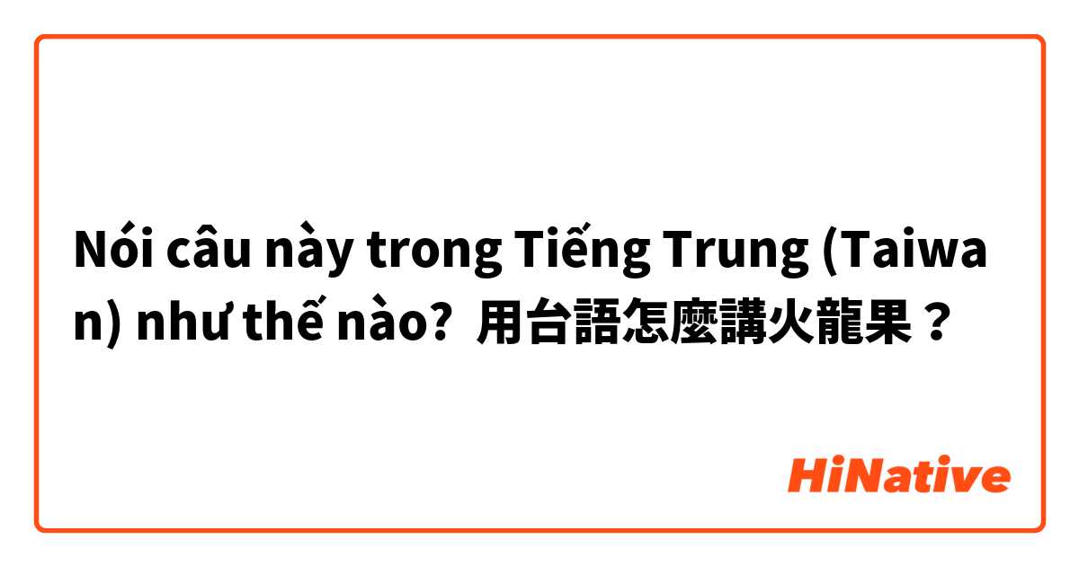 Nói câu này trong Tiếng Trung (Taiwan) như thế nào? 用台語怎麼講火龍果？