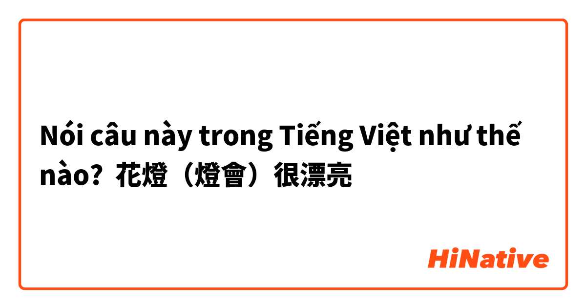 Nói câu này trong Tiếng Việt như thế nào? 花燈（燈會）很漂亮