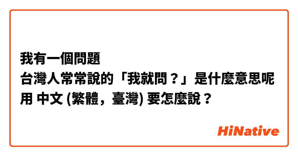 我有一個問題
台灣人常常說的「我就問？」是什麼意思呢用 中文 (繁體，臺灣) 要怎麼說？